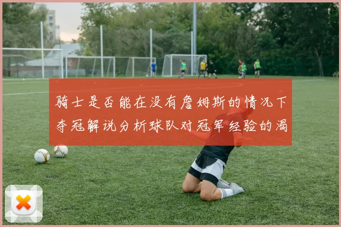 骑士是否能在没有詹姆斯的情况下夺冠解说分析球队对冠军经验的渴望与担忧