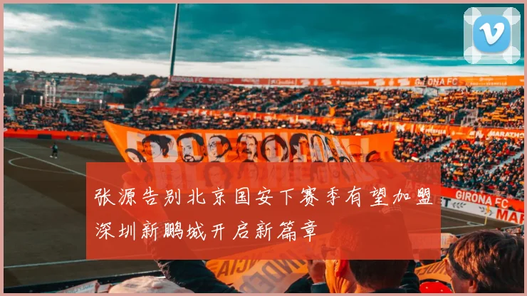 张源告别北京国安下赛季有望加盟深圳新鹏城开启新篇章