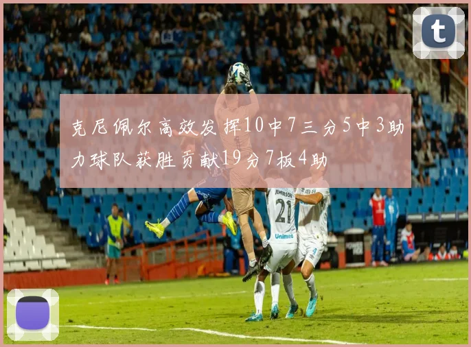 克尼佩尔高效发挥10中7三分5中3助力球队获胜贡献19分7板4助