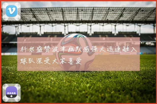 科尔盛赞波津幽默感强大迅速融入球队深受大家喜爱