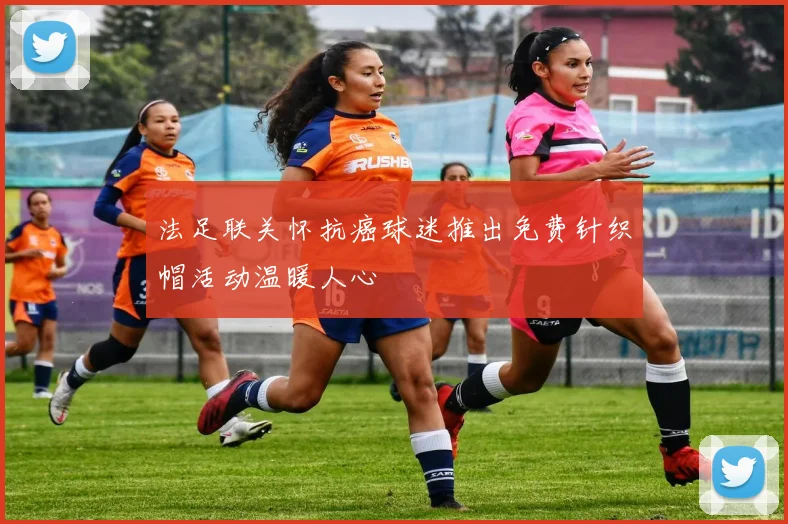 法足联关怀抗癌球迷推出免费针织帽活动温暖人心