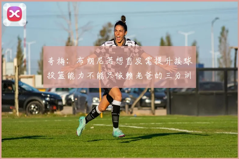 夸梅：布朗尼若想首发需提升接球投篮能力不能只依赖老爸的三分训练