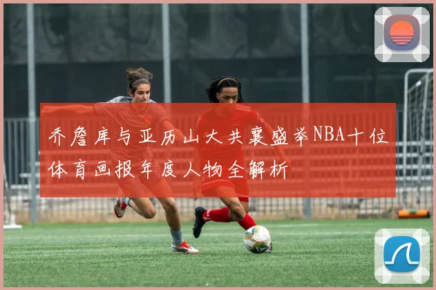 乔詹库与亚历山大共襄盛举NBA十位体育画报年度人物全解析