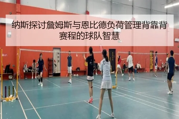 纳斯探讨詹姆斯与恩比德负荷管理背靠背赛程的球队智慧 | YaboSports